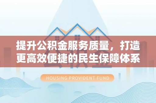 岑巩提升公积金服务质量，打造更高效便捷的民生保障体系