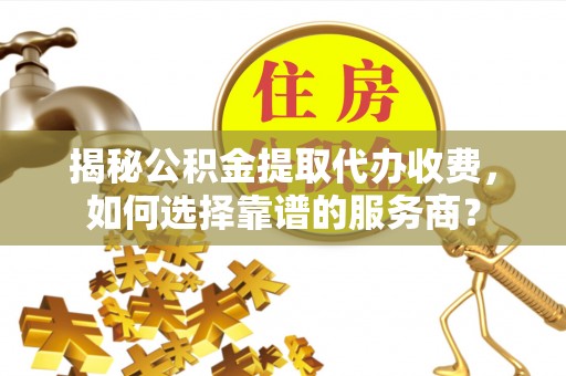 岑巩揭秘公积金提取代办收费，如何选择靠谱的服务商？