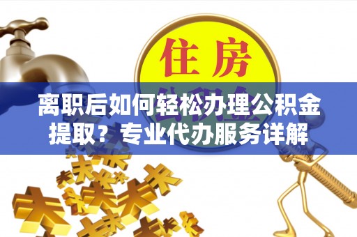 岑巩离职后如何轻松办理公积金提取？专业代办服务详解