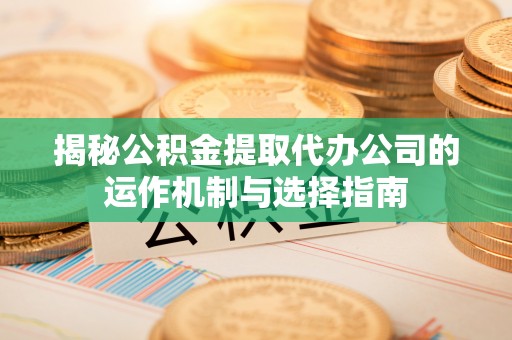岑巩揭秘公积金提取代办公司的运作机制与选择指南