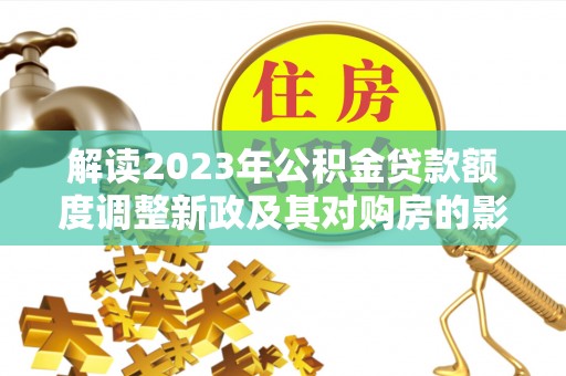 岑巩解读2023年公积金贷款额度调整新政及其对购房的影响