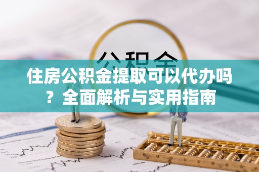 岑巩住房公积金提取可以代办吗？全面解析与实用指南
