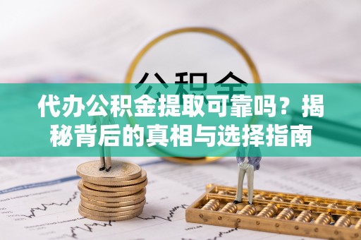 岑巩代办公积金提取可靠吗？揭秘背后的真相与选择指南