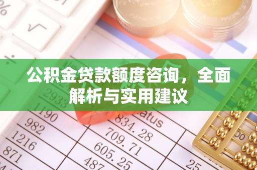 岑巩公积金贷款额度咨询，全面解析与实用建议