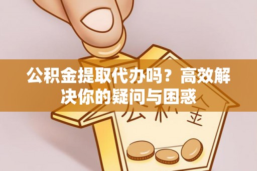 岑巩公积金提取代办吗？高效解决你的疑问与困惑
