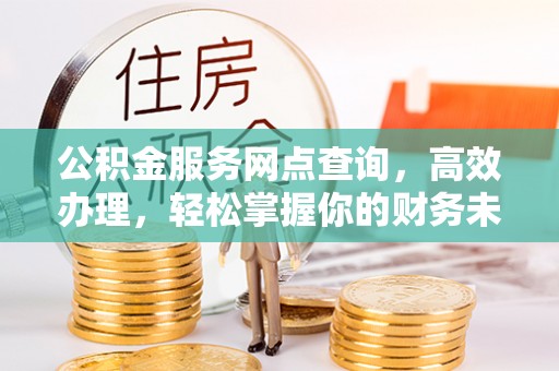 岑巩公积金服务网点查询，高效办理，轻松掌握你的财务未来