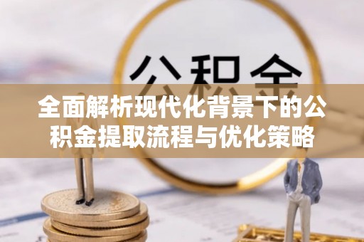 岑巩全面解析现代化背景下的公积金提取流程与优化策略