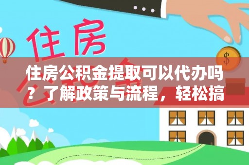 岑巩住房公积金提取可以代办吗？了解政策与流程，轻松搞定公积金提取