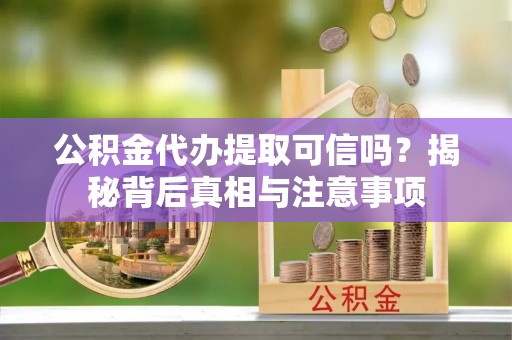 岑巩公积金代办提取可信吗？揭秘背后真相与注意事项