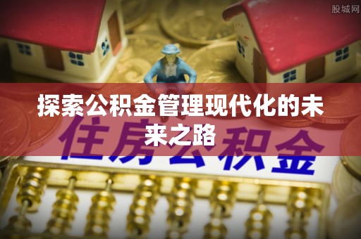 岑巩探索公积金管理现代化的未来之路