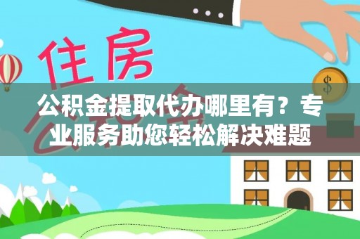 岑巩公积金提取代办哪里有？专业服务助您轻松解决难题