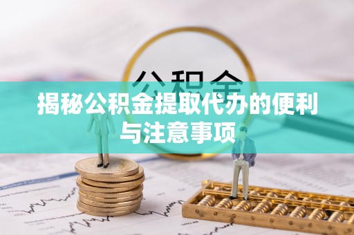 岑巩揭秘公积金提取代办的便利与注意事项