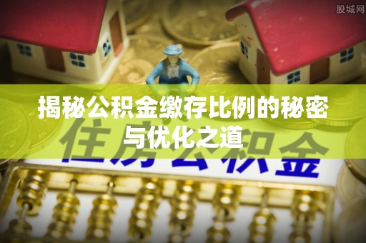 岑巩揭秘公积金缴存比例的秘密与优化之道