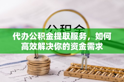 岑巩代办公积金提取服务，如何高效解决你的资金需求