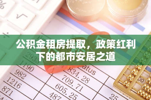 岑巩公积金租房提取，政策红利下的都市安居之道