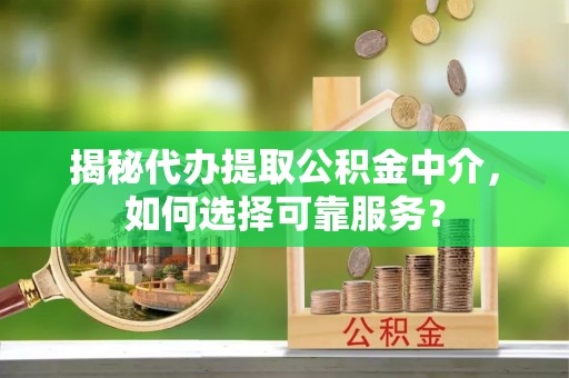 岑巩揭秘代办提取公积金中介，如何选择可靠服务？