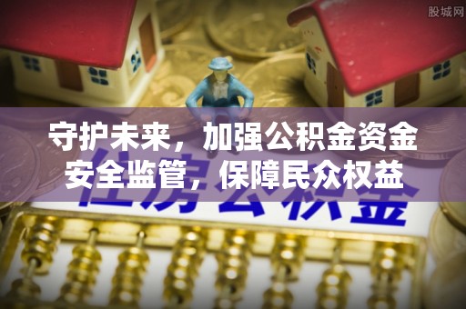 岑巩守护未来，加强公积金资金安全监管，保障民众权益