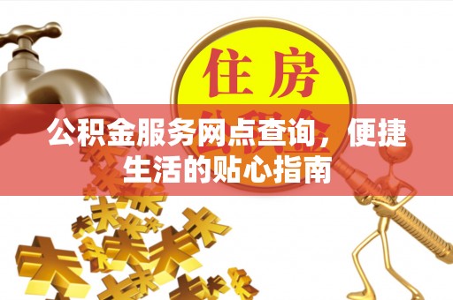 岑巩公积金服务网点查询，便捷生活的贴心指南