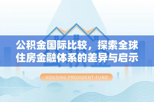 岑巩公积金国际比较，探索全球住房金融体系的差异与启示