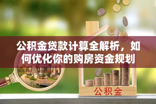 岑巩公积金贷款计算全解析，如何优化你的购房资金规划
