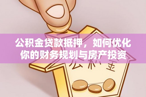 岑巩公积金贷款抵押，如何优化你的财务规划与房产投资