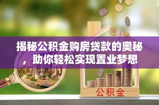 岑巩揭秘公积金购房贷款的奥秘，助你轻松实现置业梦想