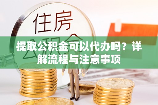 岑巩提取公积金可以代办吗？详解流程与注意事项