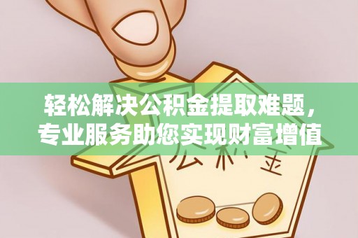 岑巩轻松解决公积金提取难题，专业服务助您实现财富增值——代办公积金提取