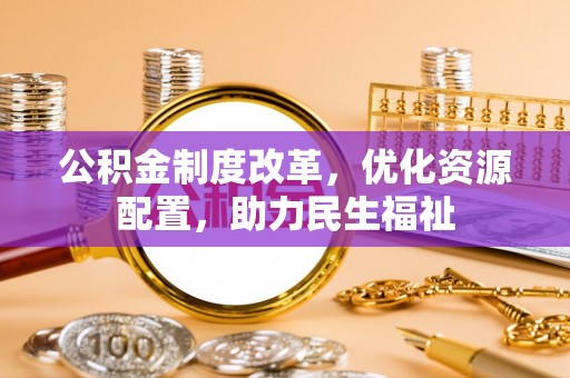 岑巩公积金制度改革，优化资源配置，助力民生福祉