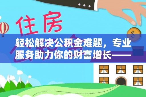 岑巩轻松解决公积金难题，专业服务助力你的财富增长——代办公积金提取