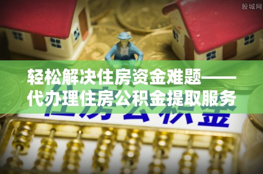 岑巩轻松解决住房资金难题——代办理住房公积金提取服务详解