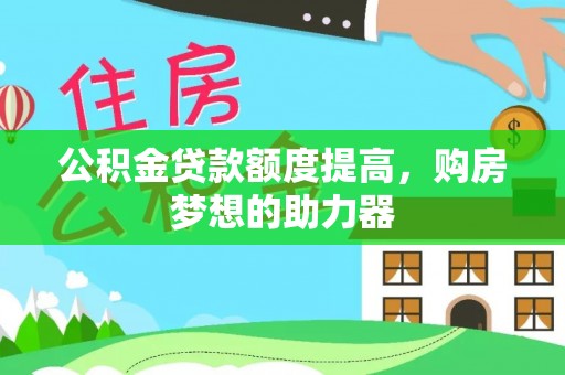 岑巩公积金贷款额度提高，购房梦想的助力器