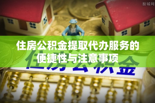岑巩住房公积金提取代办服务的便捷性与注意事项