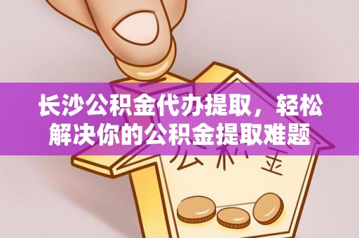 岑巩长沙公积金代办提取，轻松解决你的公积金提取难题