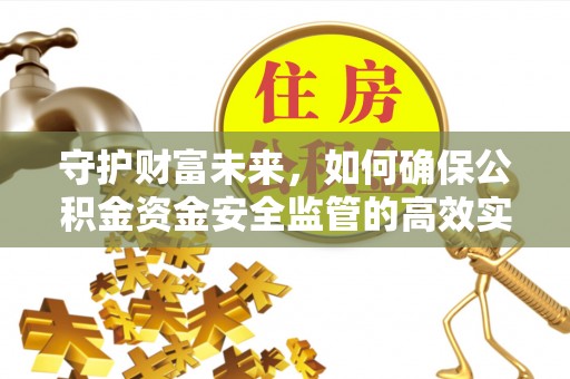 岑巩守护财富未来，如何确保公积金资金安全监管的高效实施