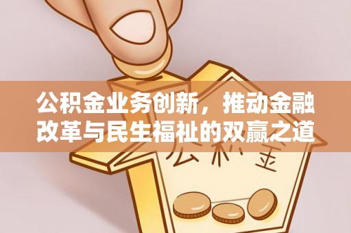 岑巩公积金业务创新，推动金融改革与民生福祉的双赢之道