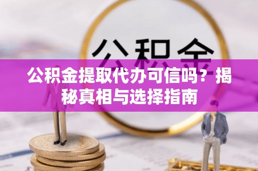 岑巩公积金提取代办可信吗？揭秘真相与选择指南