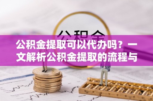 岑巩公积金提取可以代办吗？一文解析公积金提取的流程与注意事项