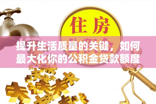 岑巩提升生活质量的关键，如何最大化你的公积金贷款额度
