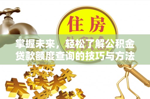 岑巩掌握未来，轻松了解公积金贷款额度查询的技巧与方法