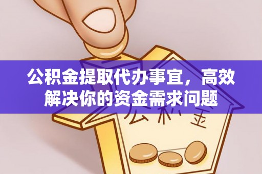 岑巩公积金提取代办事宜，高效解决你的资金需求问题