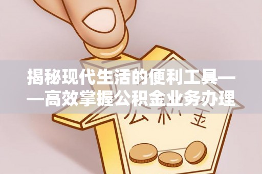 岑巩揭秘现代生活的便利工具——高效掌握公积金业务办理流程的关键步骤
