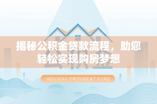 岑巩揭秘公积金贷款流程，助您轻松实现购房梦想