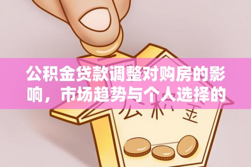 岑巩公积金贷款调整对购房的影响，市场趋势与个人选择的深度解析