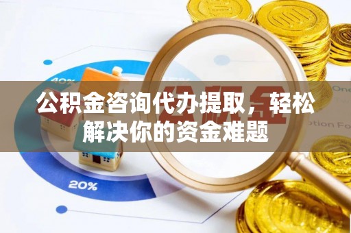 岑巩公积金咨询代办提取，轻松解决你的资金难题