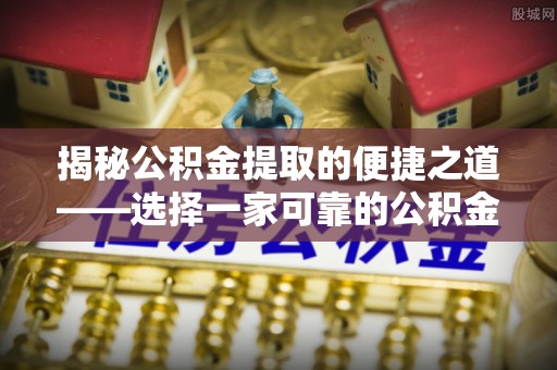 岑巩揭秘公积金提取的便捷之道——选择一家可靠的公积金提取代办公司