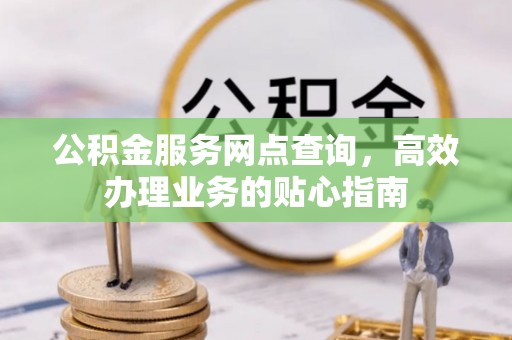 岑巩公积金服务网点查询，高效办理业务的贴心指南