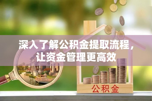 岑巩深入了解公积金提取流程，让资金管理更高效