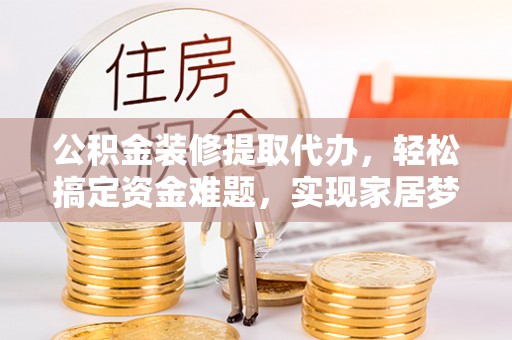 岑巩公积金装修提取代办，轻松搞定资金难题，实现家居梦想