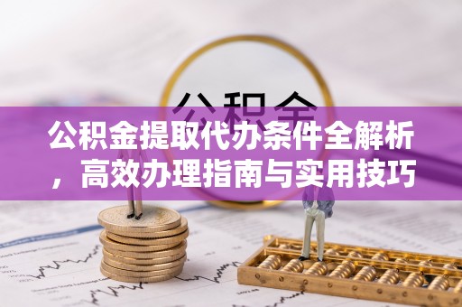 岑巩公积金提取代办条件全解析，高效办理指南与实用技巧